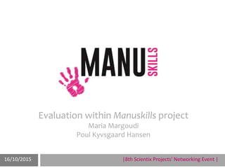 6° Scientix Projects’ Networking EventManuel Oliveira08/ 05 / 15
Evaluation within Manuskills project
Maria Margoudi
Poul Kyvsgaard Hansen
16/10/2015 |8th Scientix Projects' Networking Event |
 