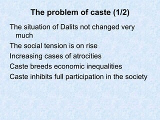 The problem of caste (1/2) The situation of Dalits not changed very much The social tension is on rise Increasing cases of atrocities Caste breeds economic inequalities Caste inhibits full participation in the society 