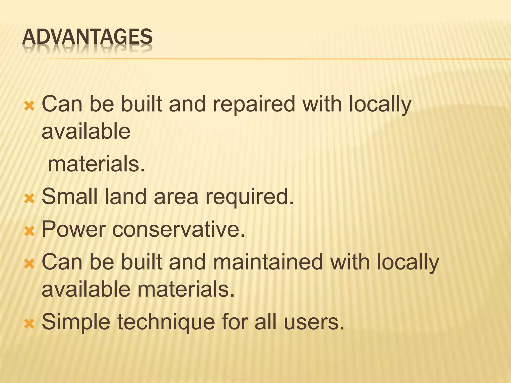 ADVANTAGES
 Can be built and repaired with locally
available
materials.
 Small land area required.
 Power conservative.
 Can be built and maintained with locally
available materials.
 Simple technique for all users.
 