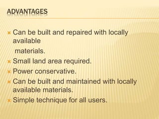 ADVANTAGES
 Can be built and repaired with locally
available
materials.
 Small land area required.
 Power conservative.
 Can be built and maintained with locally
available materials.
 Simple technique for all users.
 