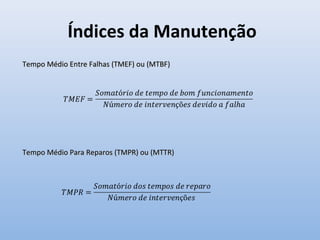 Índices da Manutenção
Tempo Médio Entre Falhas (TMEF) ou (MTBF)Tempo Médio Entre Falhas (TMEF) ou (MTBF)
Tempo Médio Para Reparos (TMPR) ou (MTTR)Tempo Médio Para Reparos (TMPR) ou (MTTR)
 