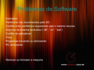 Problemas de Software
Exemplos:
Periféricos não reconhecidos pelo SO
Conflito entre periféricos requerendo usar o mesmo recurso
Arquivos de sistema excluídos (“.dll”, “.ini”. “.bat”)
Conflito de aplicativos
Vírus
Programas travando ou reiniciando
PC reiniciando
.
.
.
Reiniciar ou formatar a máquina