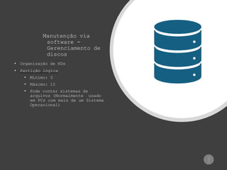 Manutenção via
software -
Gerenciamento de
discos
• Organização de HDs
• Partição lógica
• Mínimo: 0
• Máximo: 12
• Pode conter sistemas de
arquivos (Normalmente usado
em PCs com mais de um Sistema
Operacional)
12
/4
5
 