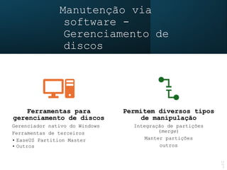 Manutenção via
software -
Gerenciamento de
discos
13
/4
5
Ferramentas para
gerenciamento de discos
Gerenciador nativo do Windows
Ferramentas de terceiros
• EaseUS Partition Master
• Outros
Permitem diversos tipos
de manipulação
Integração de partições
(merge)
Manter partições
outros
 