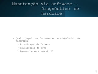 Manutenção via software -
Diagnóstico de
hardware
• Qual o papel das ferramentas de diagnóstico de
hardware?
• Atualização de Drivers
• Atualização da BIOS
• Resumo de recursos do PC
15
/4
5
 