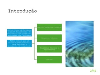 Introdução
2/45
Muitos itens de hardware
possuem ferramentas de
manutenção que podem ser
acionadas via software
Ações comuns que um
software pode executar
para melhorar o
desempenho do computador
Excluir arquivos inúteis
Organizar discos
Atualizar drivers e
aplicativos
outros
 