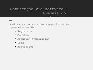 Manutenção via software -
Limpeza do
sistema
• Milhares de arquivos temporários são
gravados no HD
• Registros
• Cookies
• Arquivos Temporários
• Logs
• Históricos
 
