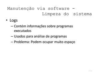 Manutenção via software -
Limpeza do sistema
27/45
• Logs
– Contém informações sobre programas
executados
– Usados para análise de programas
– Problema: Podem ocupar muito espaço
 