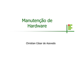 Manutenção de
Hardware
Christian César de Azevedo
 
