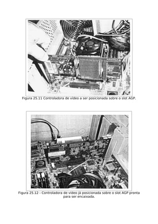 Figura 25.11 Controladora de vídeo a ser posicionada sobre o slot AGP.




Figura 25.12 - Controladora de vídeo já posicionada sobre o slot AGP pronta
                            para ser encaixada.
 