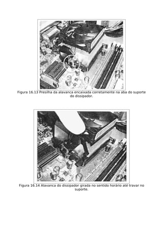 Figura 16.13 Presilha da alavanca encaixada corretamente na aba do suporte
                               do dissipador.




Figura 16.14 Alavanca do dissipador girada no sentido horário até travar no
                                 suporte.
 