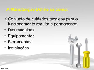 A Manutenção Define se como:
Conjunto de cuidados técnicos para o
funcionamento regular e permanente:
• Das maquinas
• Equipamentos
• Ferramentas
• Instalações

 