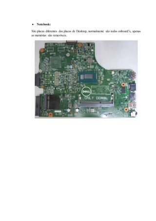  Notebook:
São placas diferentes das placas de Desktop, normalmente são todas onboard’s, apenas
as memórias são removíveis.
 