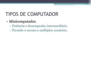 TIPOS DE COMPUTADOR
• Minicomputador.
▫ Potência e desempenho intermediário
▫ Permite o acesso a múltiplos usuários.
 