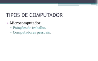 TIPOS DE COMPUTADOR
• Microcomputador.
▫ Estações de trabalho.
▫ Computadores pessoais.
 