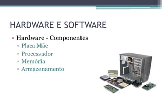 HARDWARE E SOFTWARE
• Hardware - Componentes
▫ Placa Mãe
▫ Processador
▫ Memória
▫ Armazenamento
 