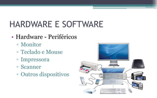 HARDWARE E SOFTWARE
• Hardware - Periféricos
▫ Monitor
▫ Teclado e Mouse
▫ Impressora
▫ Scanner
▫ Outros dispositivos
 
