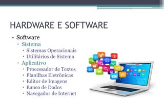 HARDWARE E SOFTWARE
• Software
▫ Sistema
 Sistemas Operacionais
 Utilitários de Sistema
▫ Aplicativo
 Processador de Textos
 Planilhas Eletrônicas
 Editor de Imagens
 Banco de Dados
 Navegador de Internet
 