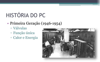 HISTÓRIA DO PC
• Primeira Geração (1946-1954)
▫ Válvulas
▫ Função única
▫ Calor e Energia
 