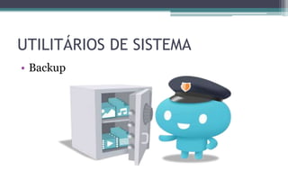 • Backup
UTILITÁRIOS DE SISTEMA
 