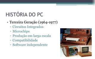 HISTÓRIA DO PC
• Terceira Geração (1964-1977)
▫ Circuitos Integrados
▫ Microchips
▫ Produção em larga escala
▫ Compatibilidade
▫ Software independente
 