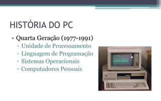 HISTÓRIA DO PC
• Quarta Geração (1977-1991)
▫ Unidade de Processamento
▫ Linguagem de Programação
▫ Sistemas Operacionais
▫ Computadores Pessoais
 