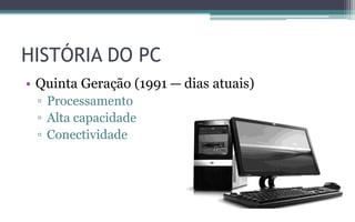 HISTÓRIA DO PC
• Quinta Geração (1991 — dias atuais)
▫ Processamento
▫ Alta capacidade
▫ Conectividade
 