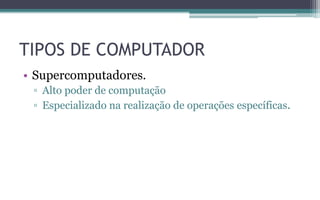 TIPOS DE COMPUTADOR
• Supercomputadores.
▫ Alto poder de computação
▫ Especializado na realização de operações específicas.
 