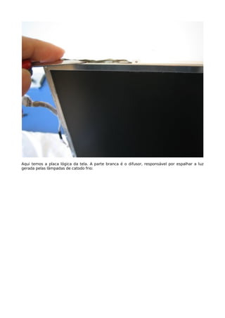 Aqui temos a placa lógica da tela. A parte branca é o difusor, responsável por espalhar a luz
gerada pelas lâmpadas de catodo frio:
 