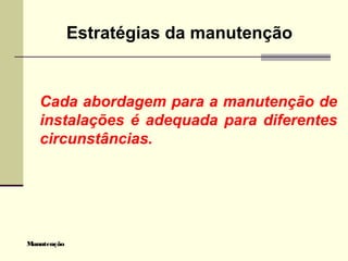 Manutenção
Estratégias da manutenção
Cada abordagem para a manutenção de
instalações é adequada para diferentes
circunstâncias.
 