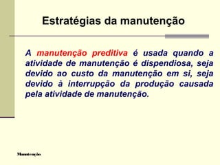 Manutenção
Estratégias da manutenção
A manutenção preditiva é usada quando a
atividade de manutenção é dispendiosa, seja
devido ao custo da manutenção em si, seja
devido à interrupção da produção causada
pela atividade de manutenção.
 
