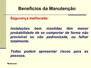 Manutenção
Benefícios da Manutenção
Segurança melhorada:
Instalações bem mantidas têm menor
probabilidade de se comportar de forma não
previsível ou não padronizada, ou falhar
totalmente.
Todas podem apresentar riscos para as
pessoas.
 