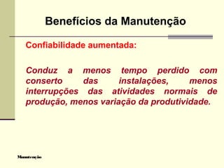 Manutenção
Benefícios da Manutenção
Confiabilidade aumentada:
Conduz a menos tempo perdido com
conserto das instalações, menos
interrupções das atividades normais de
produção, menos variação da produtividade.
 