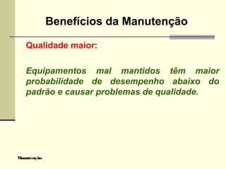 Manutenção
Benefícios da Manutenção
Qualidade maior:
Equipamentos mal mantidos têm maior
probabilidade de desempenho abaixo do
padrão e causar problemas de qualidade.
 