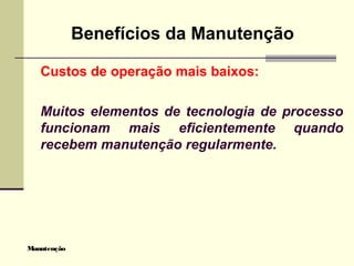 Manutenção
Benefícios da Manutenção
Custos de operação mais baixos:
Muitos elementos de tecnologia de processo
funcionam mais eficientemente quando
recebem manutenção regularmente.
 