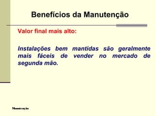 Manutenção
Benefícios da Manutenção
Valor final mais alto:
Instalações bem mantidas são geralmente
mais fáceis de vender no mercado de
segunda mão.
 