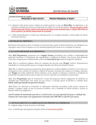 Comissão Permanente de Licitação
                  PROCESSO Nº 090311547/2011              PREGÃO PRESENCIAL Nº 08/2011


8.3 - Somente serão aceitos preços cotados em moeda nacional, ou seja, em Real (R$), em algarismos, e, de
    preferência, também por extenso, prevalecendo este último em caso de divergência. No caso em que o valor
    unitário não seja inteiro, serão aceito apenas 02 (duas) casas decimais após a vírgula (R$ 0,00), no
    preço unitário e no global, desprezando-se as demais.

8.4 - Serão desclassificadas as cotações que ofereçam preços ou vantagens baseadas e referenciadas em ofertas
    dos demais licitantes.

9. DO PRAZO DA PROPOSTA

9.1 O prazo da proposta será de, no mínimo, 60 (sessenta) dias a partir da data da abertura, caso ultrapasse esse
interregno, mas, se houver disputa ou se for ofertada proposta final, iniciar-se-á a contagem novamente.

10. DA ACEITABILIDADE DAS PROPOSTAS

10.1. O(A) Pregoeiro(a), juntamente com a Equipe Técnica, procederão com a análise e conformidade das
propostas comerciais e o atendimento das especificações e exigências do Edital e seus Anexos. Será declarada
como mais vantajosa para a Administração, a oferta de menor preço que atenda às exigências editalícias.

10.2. Não se considerará qualquer oferta de vantagem não prevista neste Pregão, inclusive financiamentos
subsidiados ou a fundo perdido, preço ou vantagem baseados nas ofertas das demais licitantes.

10.3. Não se admitirá proposta que apresentar preços globais ou unitário simbólicos, irrisórios ou de valor zero,
incompatíveis com os preços dos insumos e salários de mercado, acrescidos dos respectivos encargos, ainda que
este Pregão não tenha estabelecido limites mínimos, exceto quando se referirem a materiais e instalações de
propriedade da própria licitante, para os quais ele renuncie a parcela ou à totalidade da remuneração.

10.4. Ao(à) Pregoeiro(a), além do recebimento e exame das propostas, caberá o julgamento da obediência às
condições aqui estabelecidas, bem, ainda, em seus anexos, e a decisão quanto às dúvidas ou omissões deste
Edital, ainda que baseada em pareceres técnicos.

10.5 Poderá ser solicitado ao fornecedor as informações adicionais necessárias, laudo técnico, amostra do
produto a qualquer tempo ou fase do processo licitatório, com a finalidade de dirimir dúvidas e instruir as
decisões relativas ao julgamento.

10.6 O contrato de manutenção preventiva e corretiva deve ser com reposição de peças e validação das
Câmaras de Conservação com equipamentos rastreados pelo IMETRO a cada 06 (seis) meses.


11. DO JULGAMENTO E CLASSIFICAÇÃO DAS PROPOSTAS COMERCIAIS
 Conforme Artigo 4º, Inciso X, da Lei 10.520/2002.

11.1 - A classificação das propostas será pelo critério de menor preço global.




                                                                                              Karla Michele Vitorino Maia
                                                  12/44                                      Pregoeira/Presidenta da CPL
 