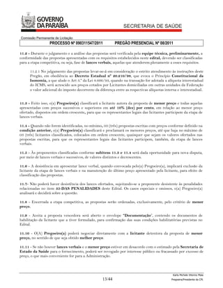 Comissão Permanente de Licitação
                  PROCESSO Nº 090311547/2011               PREGÃO PRESENCIAL Nº 08/2011

11.2 - Durante o julgamento e a análise das propostas será verificada pela equipe técnica, preliminarmente, a
conformidade das propostas apresentadas com os requisitos estabelecidos neste edital, devendo ser classificadas
para a etapa competitiva, ou seja, fase de lances verbais, aquelas que atenderem plenamente a esses requisitos.

      11.2.1 No julgamento das propostas levar-se-á em consideração o estrito atendimento às instruções deste
      Pregão, em obediência ao Decreto Estadual nº 20.210/98, que evoca o Princípio Constitucional da
      Isonomia, a que alude o Art 3.º da Lei 8.666/93, quando na transação for adotada a alíquota interestadual
      do ICMS, será acrescido aos preços cotados por Licitantes domiciliadas em outras unidades da Federação
      o valor adicional do imposto decorrente da diferença entre as respectivas alíquotas interna e interestadual.


11.3 - Feito isso, o(a) Pregoeiro(a) classificará a licitante autora da proposta de menor preço e todas aquelas
apresentadas com preços sucessivos e superiores em até 10% (dez) por cento, em relação ao menor preço
ofertado, dispostos em ordem crescente, para que os representantes legais das licitantes participem da etapa de
lances verbais.

11.4 - Quando não forem identificadas, no mínimo, 03 (três) propostas escritas com preços conforme definido na
condição anterior, o(a) Pregoeiro(a) classificará e proclamará os menores preços, até que haja no máximo de
03 (três) licitantes classificados, colocados em ordem crescente, quaisquer que sejam os valores ofertados nas
propostas escritas, para que os representantes legais das licitantes participem, também, da etapa de lances
verbais.

11.5 - Às proponentes classificadas conforme subitens 11.3 e 11.4 será dada oportunidade para nova disputa,
por meio de lances verbais e sucessivos, de valores distintos e decrescentes.

11.6 - A desistência em apresentar lance verbal, quando convocada pelo(a) Pregoeiro(a), implicará exclusão da
licitante da etapa de lances verbais e na manutenção do último preço apresentado pela licitante, para efeito de
classificação das propostas.

11.7- Não poderá haver desistência dos lances ofertados, sujeitando-se a proponente desistente às penalidades
relacionadas no item 35-DAS PENALIDADES deste Edital. Os casos especiais e omissos, o(a) Pregoeiro(a)
analisará e decidirá sobre a questão.

11.8 - Encerrada a etapa competitiva, as propostas serão ordenadas, exclusivamente, pelo critério de menor
preço.

11.9 - Aceita a proposta vencedora será aberto o envelope “Documentação”, contendo os documentos de
habilitação da licitante que a tiver formulado, para confirmação das suas condições habilitatórias previstas no
Edital.

11.10 - O(A) Pregoeiro(a) poderá negociar diretamente com a licitante detentora da proposta de menor
preço, no sentido de que seja obtido melhor preço.

11.11 - Se não houver lances verbais e o menor preço estiver em desacordo com o estimado pela Secretaria de
Estado da Saúde para o fornecimento, poderá ser revogado por interesse público ou fracassado por excesso de
preço, o que mais conveniente for para a Administração.



                                                                                               Karla Michele Vitorino Maia
                                                   13/44                                      Pregoeira/Presidenta da CPL
 