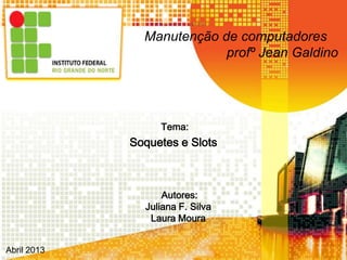 Manutenção de computadores
                           profº Jean Galdino




                  Tema:
             Soquetes e Slots



                   Autores:
               Juliana F. Silva
                Laura Moura


Abril 2013
 