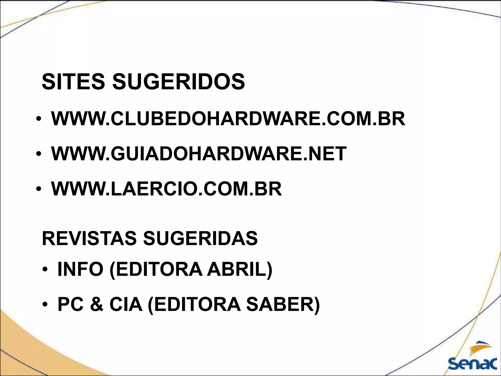 SITES SUGERIDOS
• WWW.CLUBEDOHARDWARE.COM.BR
• WWW.GUIADOHARDWARE.NET
• WWW.LAERCIO.COM.BR
REVISTAS SUGERIDAS
• INFO (EDITORA ABRIL)
• PC & CIA (EDITORA SABER)
 
