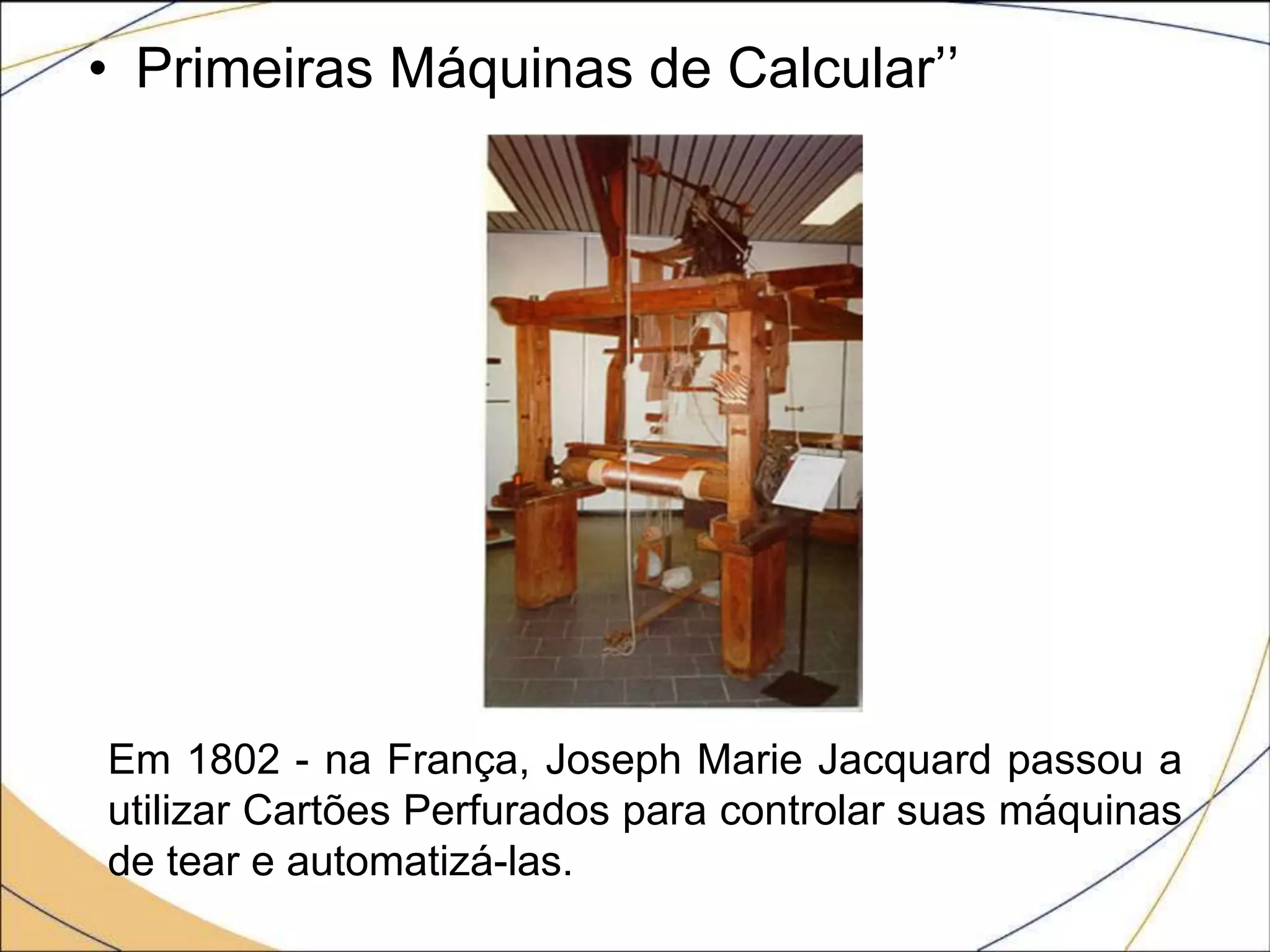 • Primeiras Máquinas de Calcular’’
Em 1802 - na França, Joseph Marie Jacquard passou a
utilizar Cartões Perfurados para controlar suas máquinas
de tear e automatizá-las.
 