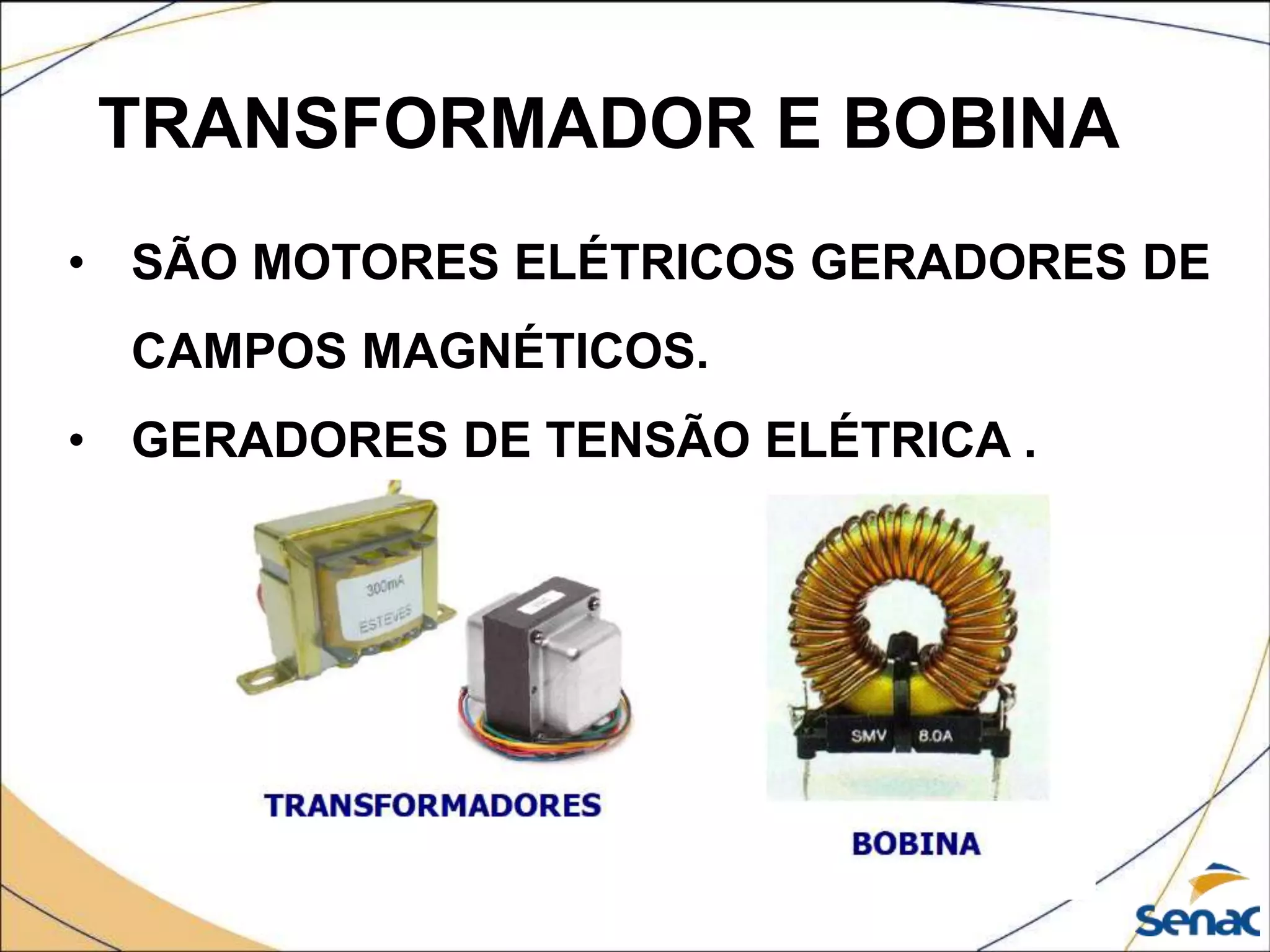 TRANSFORMADOR E BOBINA
• SÃO MOTORES ELÉTRICOS GERADORES DE
CAMPOS MAGNÉTICOS.
• GERADORES DE TENSÃO ELÉTRICA .
 