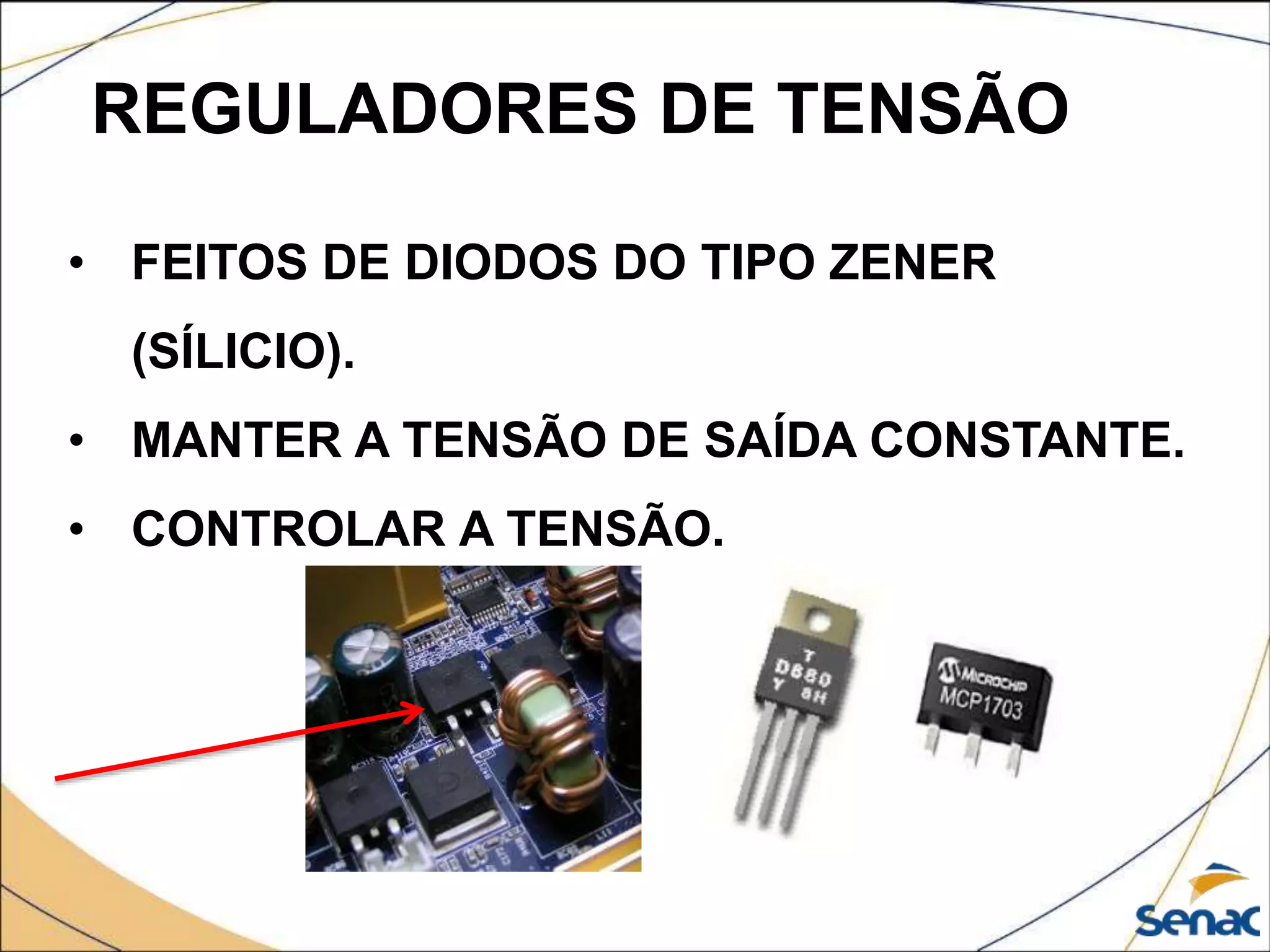 REGULADORES DE TENSÃO
• FEITOS DE DIODOS DO TIPO ZENER
(SÍLICIO).
• MANTER A TENSÃO DE SAÍDA CONSTANTE.
• CONTROLAR A TENSÃO.
 