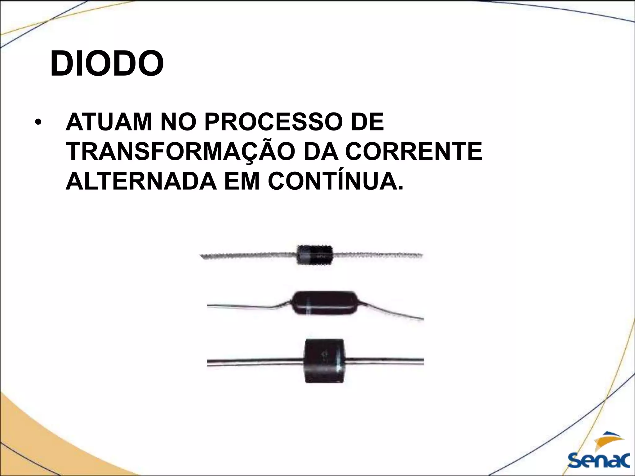 DIODO
• ATUAM NO PROCESSO DE
TRANSFORMAÇÃO DA CORRENTE
ALTERNADA EM CONTÍNUA.
 