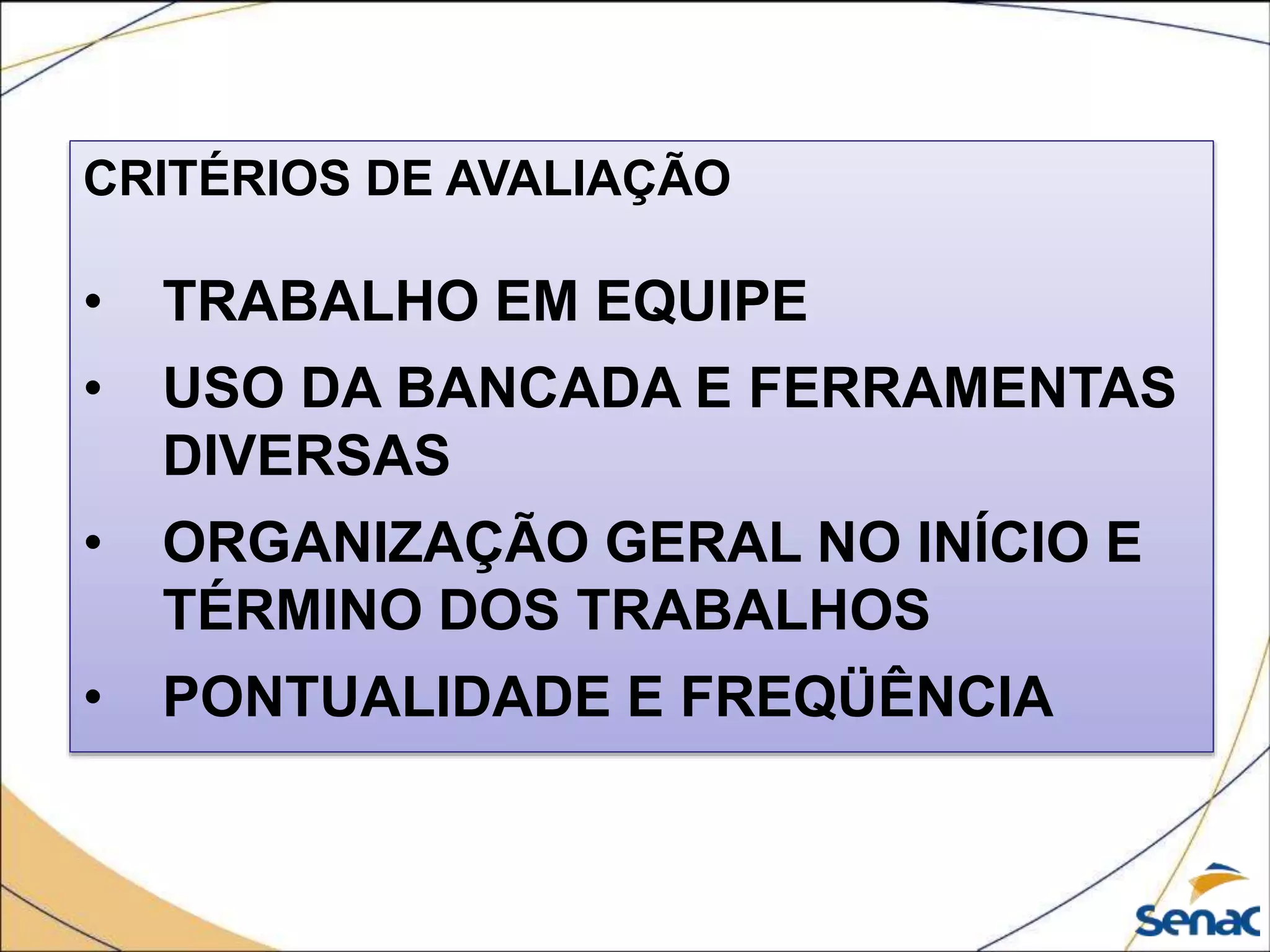 CRITÉRIOS DE AVALIAÇÃO
• TRABALHO EM EQUIPE
• USO DA BANCADA E FERRAMENTAS
DIVERSAS
• ORGANIZAÇÃO GERAL NO INÍCIO E
TÉRMINO DOS TRABALHOS
• PONTUALIDADE E FREQÜÊNCIA
 