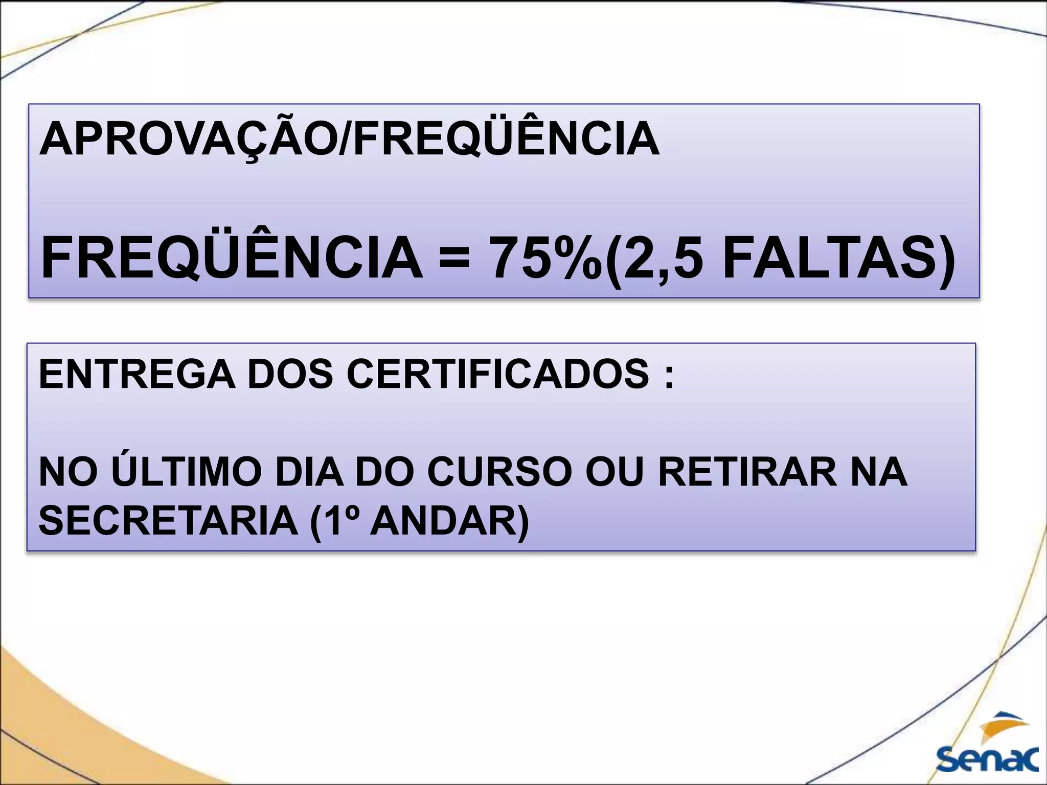 APROVAÇÃO/FREQÜÊNCIA
FREQÜÊNCIA = 75%(2,5 FALTAS)
ENTREGA DOS CERTIFICADOS :
NO ÚLTIMO DIA DO CURSO OU RETIRAR NA
SECRETARIA (1º ANDAR)
 