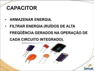 CAPACITOR
• ARMAZENAR ENERGIA.
• FILTRAR ENERGIA (RUÍDOS DE ALTA
FREQÜÊNCIA GERADOS NA OPERAÇÃO DE
CADA CIRCUITO INTEGRADO).
 