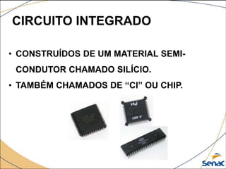CIRCUITO INTEGRADO
• CONSTRUÍDOS DE UM MATERIAL SEMI-
CONDUTOR CHAMADO SILÍCIO.
• TAMBÉM CHAMADOS DE “CI” OU CHIP.
 