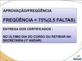 APROVAÇÃO/FREQÜÊNCIA
FREQÜÊNCIA = 75%(2,5 FALTAS)
ENTREGA DOS CERTIFICADOS :
NO ÚLTIMO DIA DO CURSO OU RETIRAR NA
SECRETARIA (1º ANDAR)
 