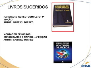 LIVROS SUGERIDOS
HARDWARE CURSO COMPLETO 4ª
EDIÇÃO
AUTOR: GABRIEL TORRES
MONTAGEM DE MICROS
CURSO BÁSICO E RÁPIDO – 4ª EDIÇÃO
AUTOR: GABRIEL TORRES
 